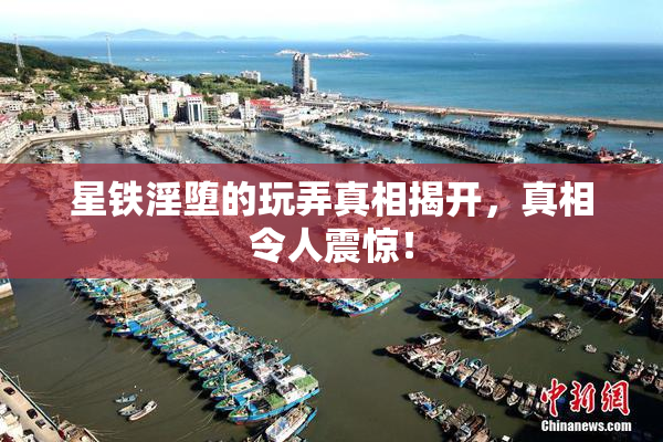 星铁淫堕的玩弄真相揭开，真相令人震惊！