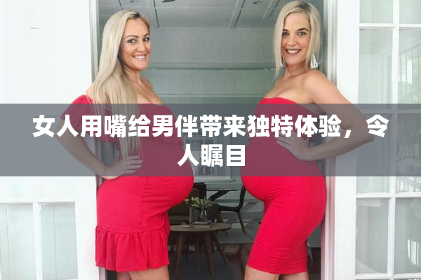 女人用嘴给男伴带来独特体验，令人瞩目