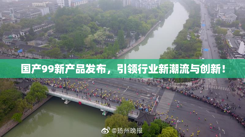 国产99新产品发布，引领行业新潮流与创新！