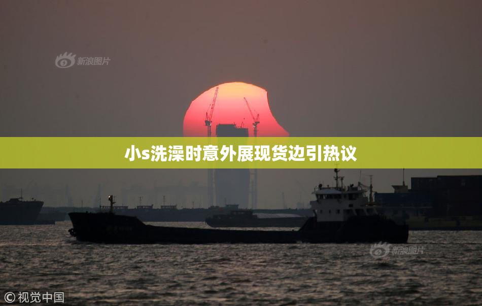 小s洗澡时意外展现货边引热议
