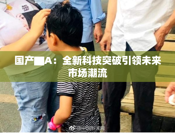国产▇A：全新科技突破引领未来市场潮流
