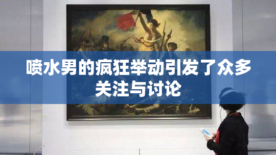 喷水男的疯狂举动引发了众多关注与讨论