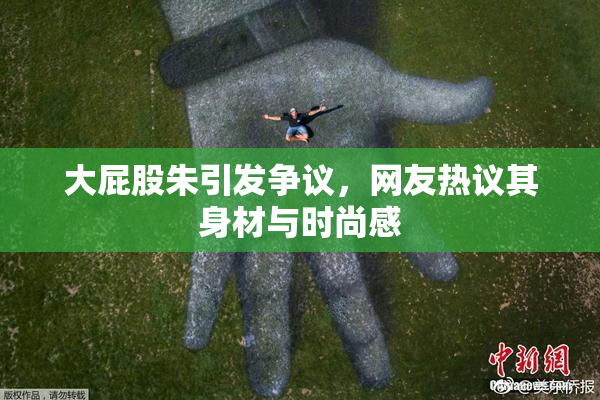 大屁股朱引发争议，网友热议其身材与时尚感