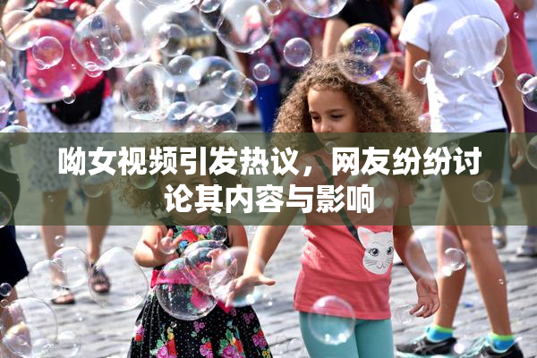 呦女视频引发热议，网友纷纷讨论其内容与影响