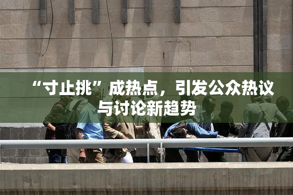 “寸止挑”成热点，引发公众热议与讨论新趋势