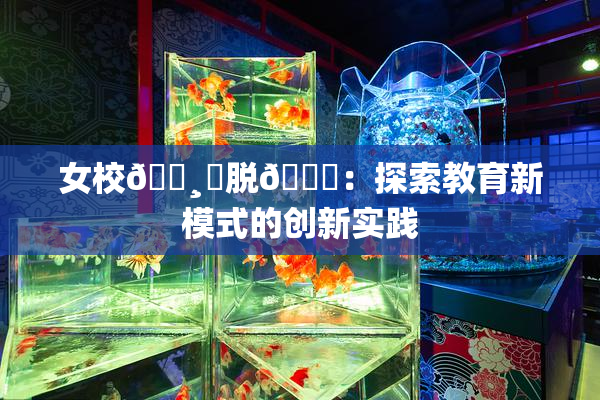 女校🌸‌脱👙：探索教育新模式的创新实践