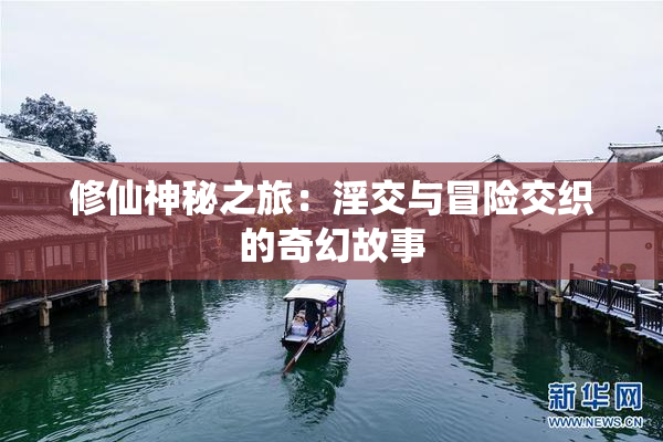 修仙神秘之旅：淫交与冒险交织的奇幻故事