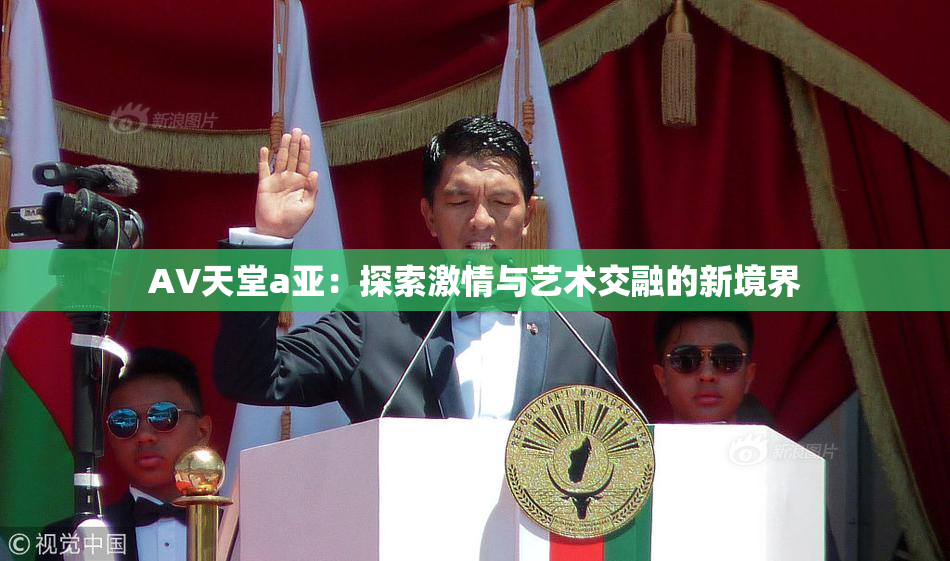 AV天堂a亚：探索激情与艺术交融的新境界