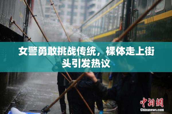 女警勇敢挑战传统，裸体走上街头引发热议
