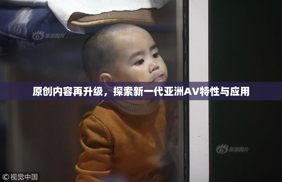 原创内容再升级，探索新一代亚洲AV特性与应用