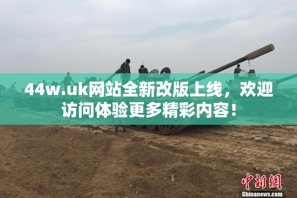 44w.uk网站全新改版上线，欢迎访问体验更多精彩内容！