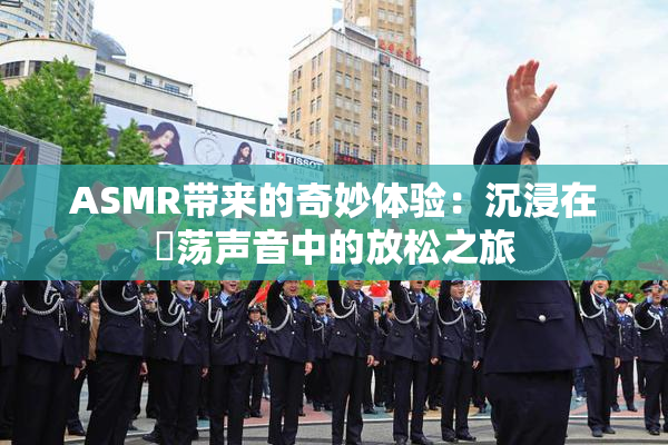 ASMR带来的奇妙体验：沉浸在婬荡声音中的放松之旅