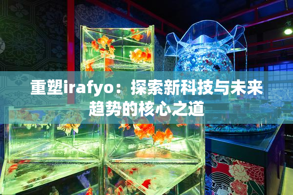 重塑irafyo：探索新科技与未来趋势的核心之道