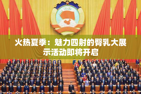 火热夏季：魅力四射的臀乳大展示活动即将开启
