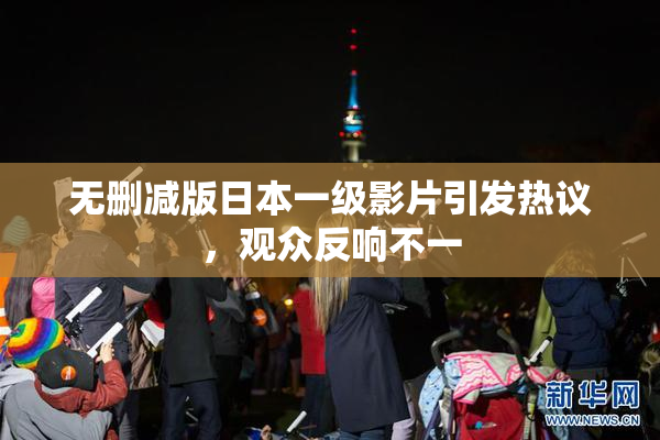 无删减版日本一级影片引发热议，观众反响不一