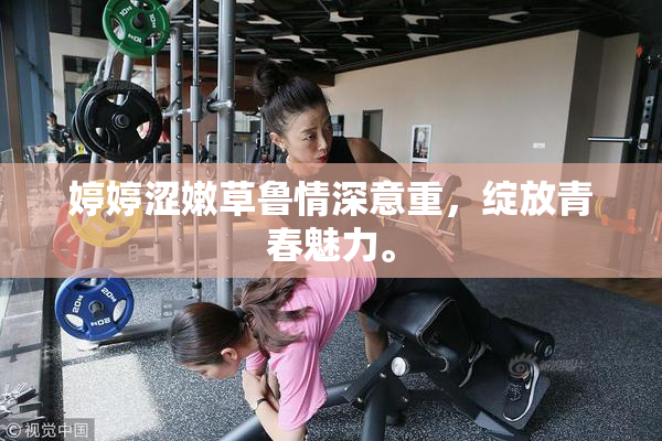 婷婷涩嫩草鲁情深意重，绽放青春魅力。