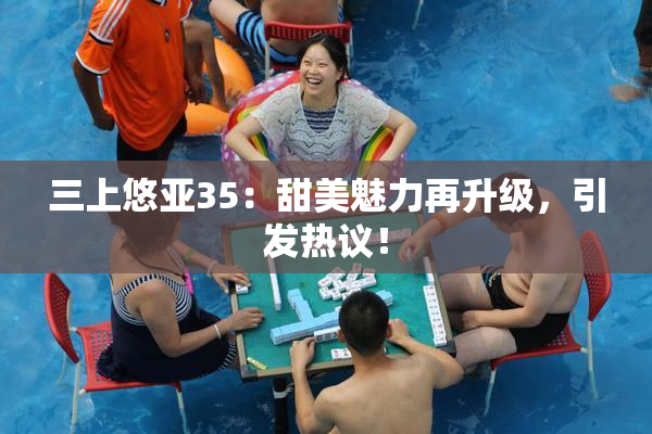 三上悠亚35：甜美魅力再升级，引发热议！
