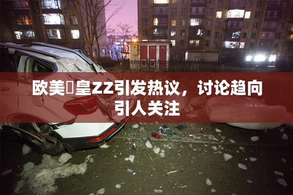 欧美嘼皇ZZ引发热议，讨论趋向引人关注