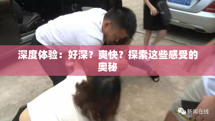 深度体验：好深？爽快？探索这些感受的奥秘