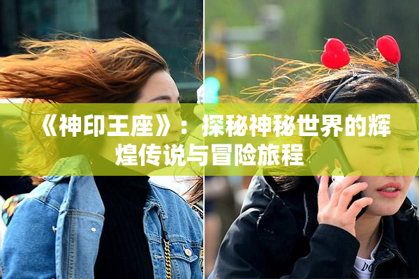 《神印王座》：探秘神秘世界的辉煌传说与冒险旅程
