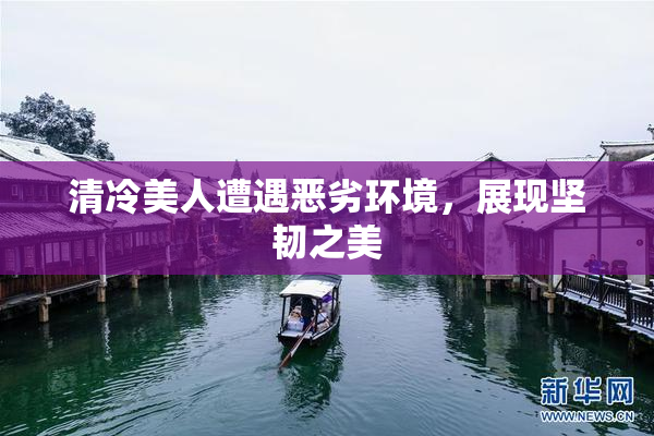 清冷美人遭遇恶劣环境，展现坚韧之美