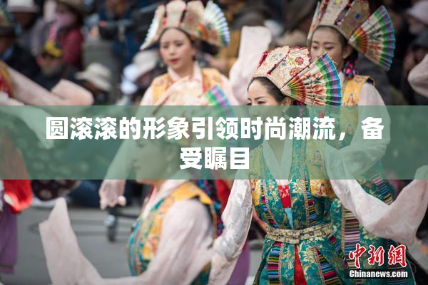 圆滚滚的形象引领时尚潮流，备受瞩目
