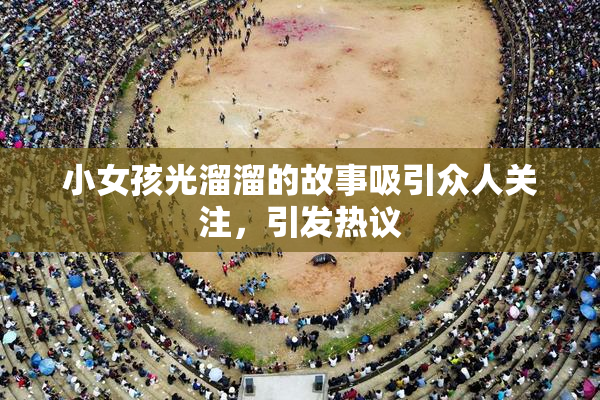 小女孩光溜溜的故事吸引众人关注，引发热议
