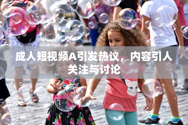 成人短视频A引发热议，内容引人关注与讨论
