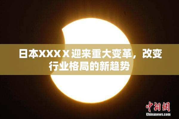 日本XXXⅩ迎来重大变革，改变行业格局的新趋势