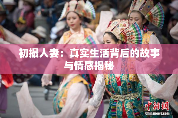 初撮人妻：真实生活背后的故事与情感揭秘