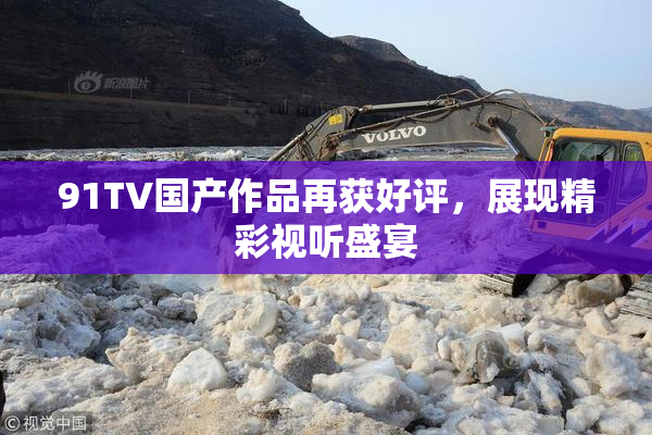 91TV国产作品再获好评，展现精彩视听盛宴