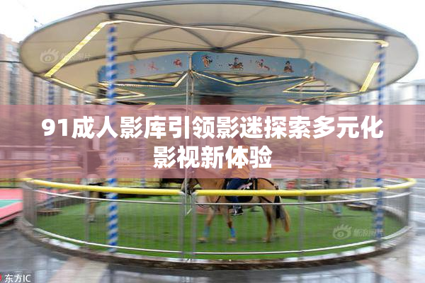 91成人影库引领影迷探索多元化影视新体验