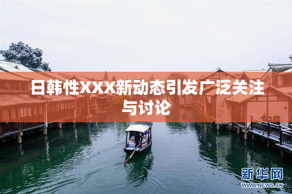 日韩性XXX新动态引发广泛关注与讨论