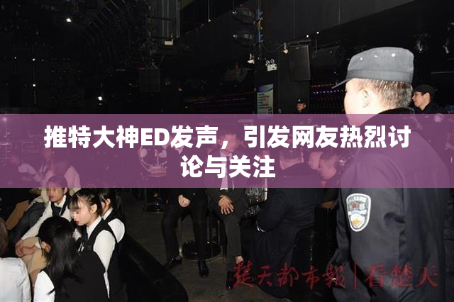 推特大神ED发声，引发网友热烈讨论与关注