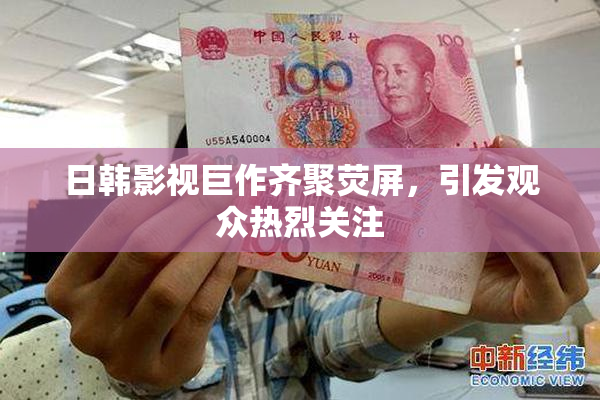 日韩影视巨作齐聚荧屏，引发观众热烈关注