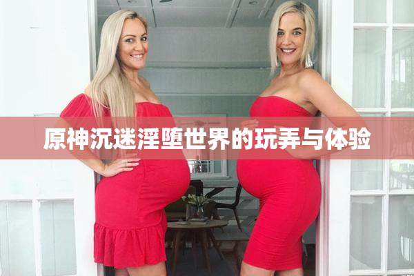 原神沉迷淫堕世界的玩弄与体验