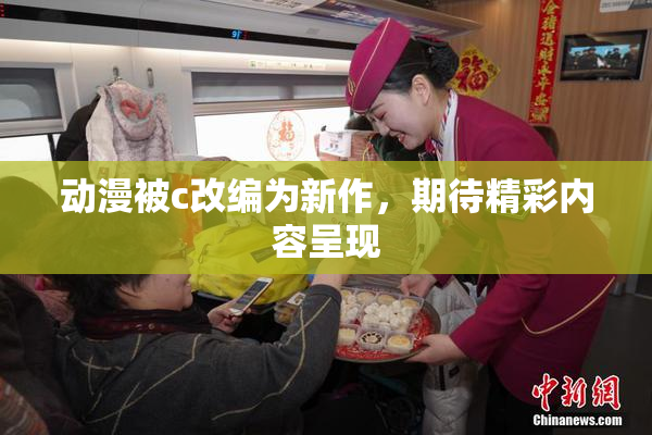 动漫被c改编为新作，期待精彩内容呈现