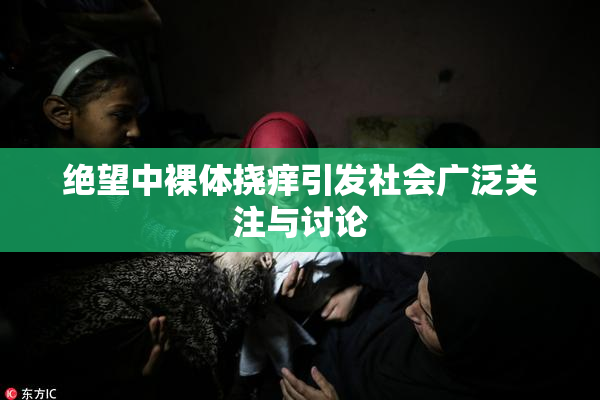 绝望中裸体挠痒引发社会广泛关注与讨论