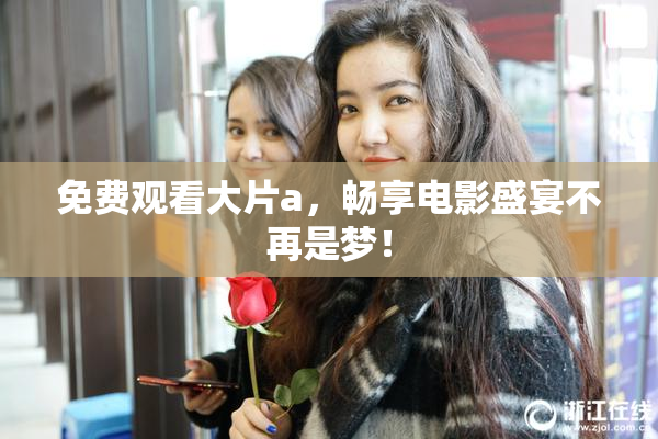 免费观看大片a，畅享电影盛宴不再是梦！