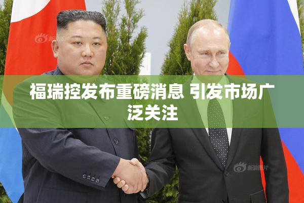 福瑞控发布重磅消息 引发市场广泛关注