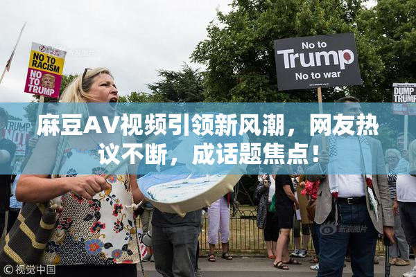 麻豆AV视频引领新风潮，网友热议不断，成话题焦点！
