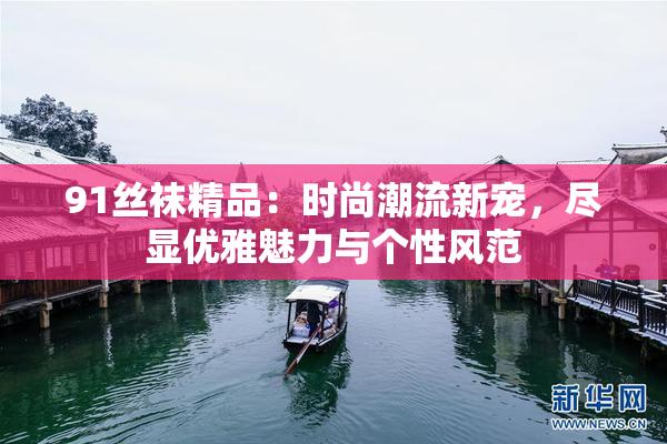 91丝袜精品：时尚潮流新宠，尽显优雅魅力与个性风范