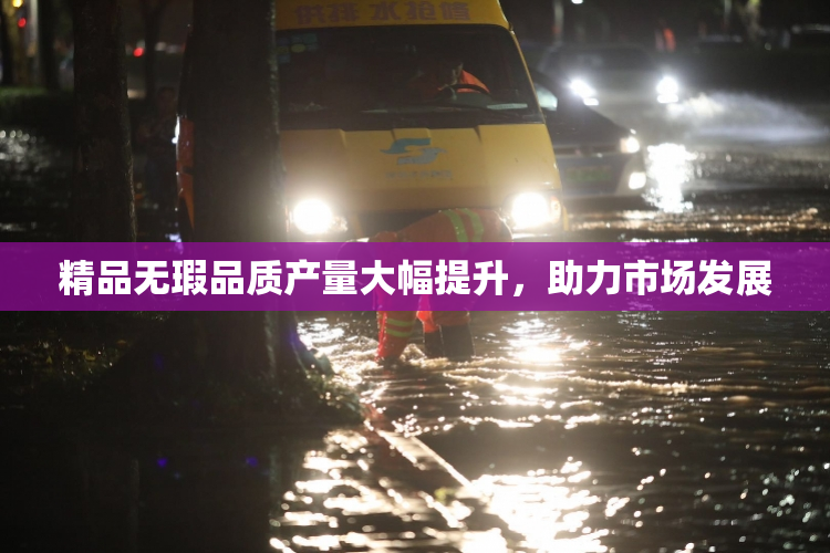 精品无瑕品质产量大幅提升，助力市场发展