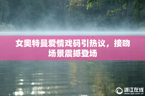 女奥特曼爱情戏码引热议，接吻场景震撼登场