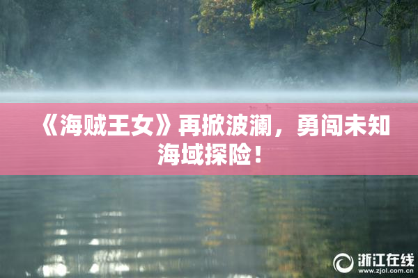《海贼王女》再掀波澜，勇闯未知海域探险！