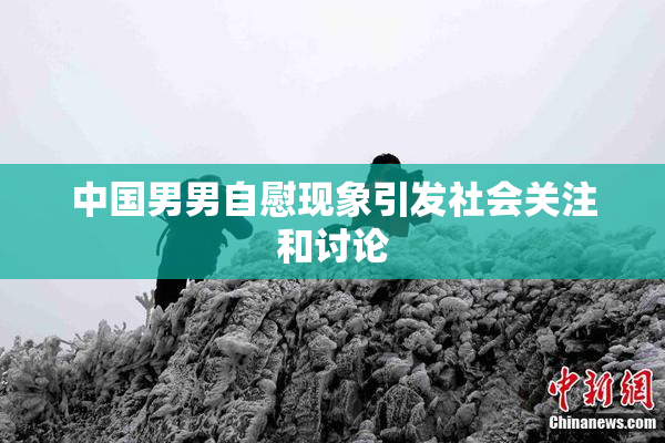 中国男男自慰现象引发社会关注和讨论