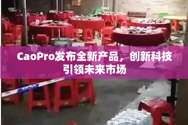 CaoPro发布全新产品，创新科技引领未来市场