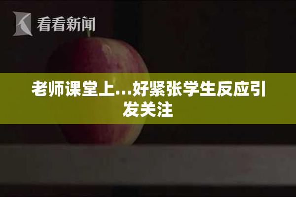 老师课堂上…好紧张学生反应引发关注