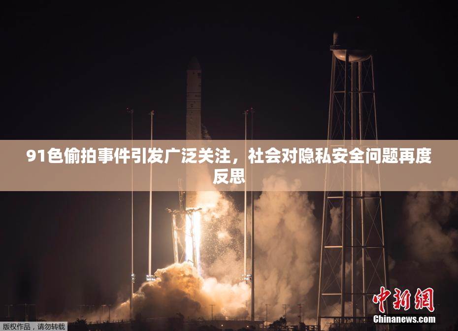 91色偷拍事件引发广泛关注，社会对隐私安全问题再度反思