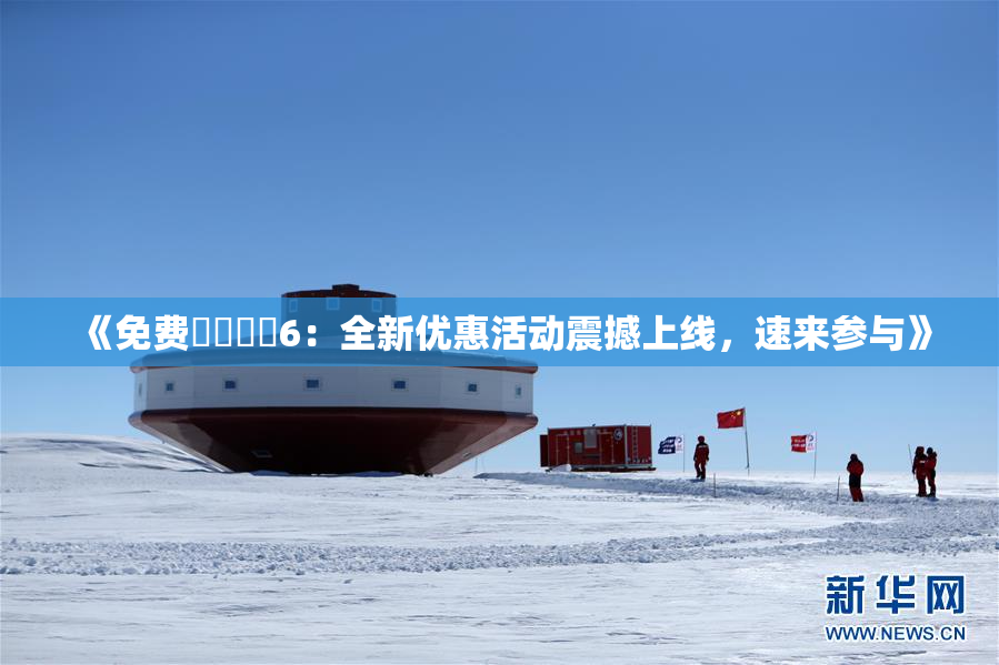 《免费❌‌❌‌6：全新优惠活动震撼上线，速来参与》